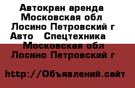 Автокран аренда - Московская обл., Лосино-Петровский г. Авто » Спецтехника   . Московская обл.,Лосино-Петровский г.